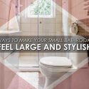 Ways to Make your Small Bathroom Feel Large and Stylish